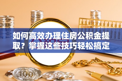 丰顺如何高效办理住房公积金提取？掌握这些技巧轻松搞定