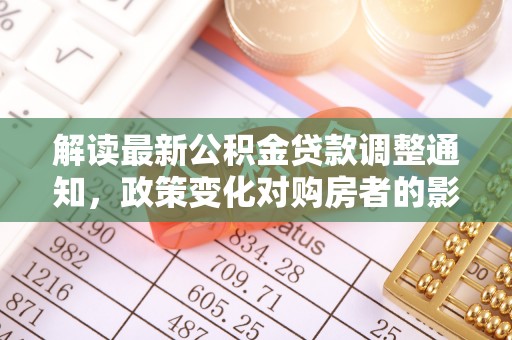 丰顺解读最新公积金贷款调整通知，政策变化对购房者的影响