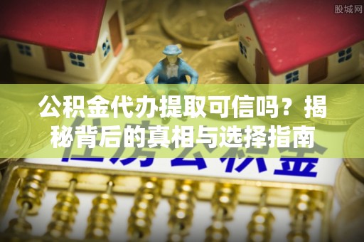 丰顺公积金代办提取可信吗？揭秘背后的真相与选择指南