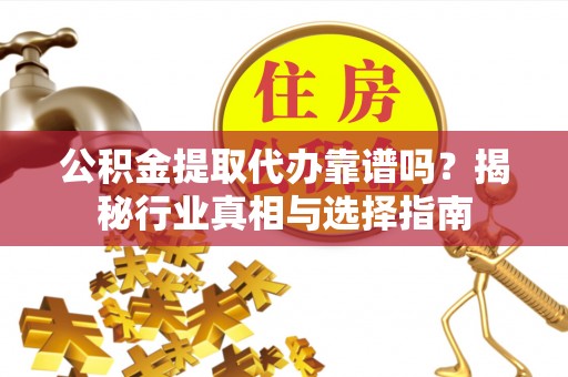 丰顺公积金提取代办靠谱吗？揭秘行业真相与选择指南