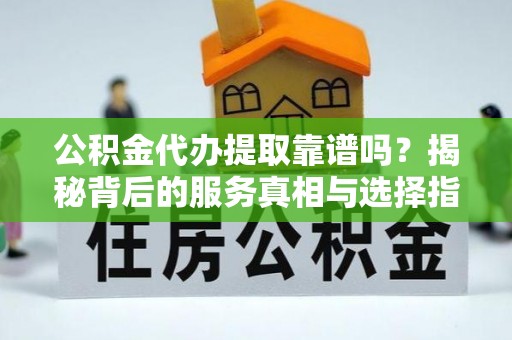 丰顺公积金代办提取靠谱吗？揭秘背后的服务真相与选择指南