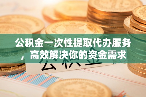 丰顺公积金一次性提取代办服务，高效解决你的资金需求