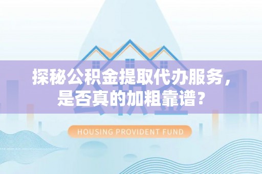 丰顺探秘公积金提取代办服务，是否真的加粗靠谱？