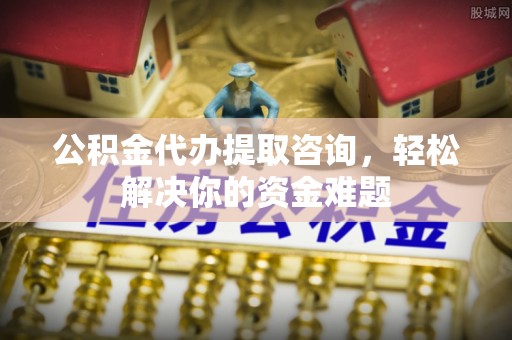 丰顺公积金代办提取咨询，轻松解决你的资金难题