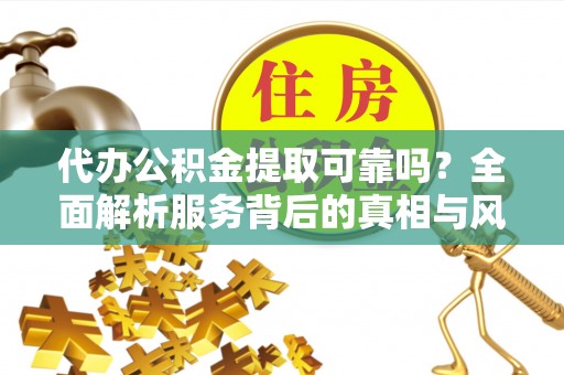 丰顺代办公积金提取可靠吗？全面解析服务背后的真相与风险