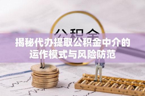 丰顺揭秘代办提取公积金中介的运作模式与风险防范