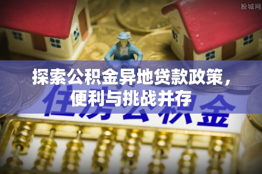 丰顺探索公积金异地贷款政策，便利与挑战并存