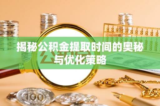 丰顺揭秘公积金提取时间的奥秘与优化策略