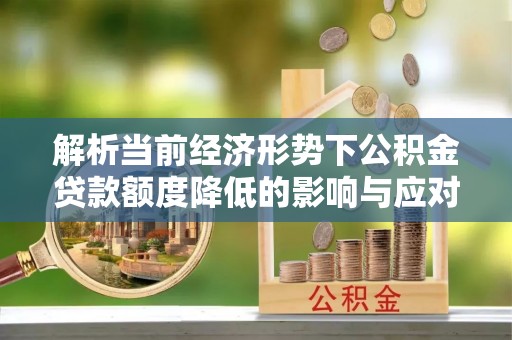 丰顺解析当前经济形势下公积金贷款额度降低的影响与应对策略