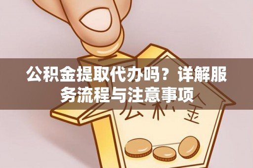丰顺公积金提取代办吗？详解服务流程与注意事项