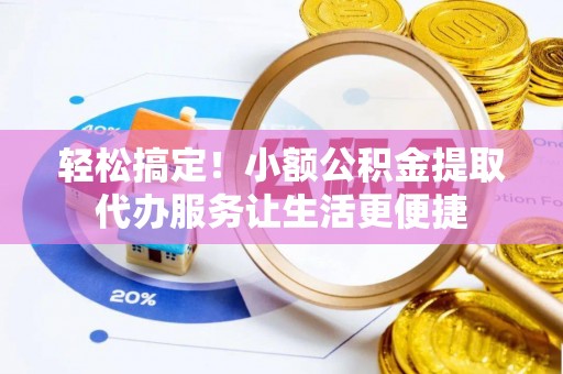 丰顺轻松搞定！小额公积金提取代办服务让生活更便捷