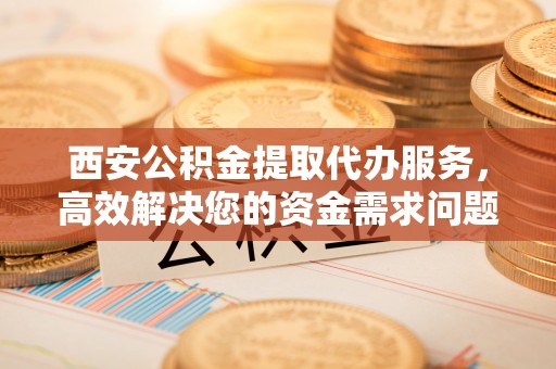 丰顺西安公积金提取代办服务，高效解决您的资金需求问题