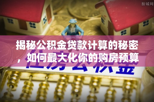 丰顺揭秘公积金贷款计算的秘密，如何最大化你的购房预算