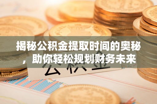 丰顺揭秘公积金提取时间的奥秘，助你轻松规划财务未来