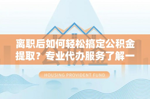 丰顺离职后如何轻松搞定公积金提取？专业代办服务了解一下