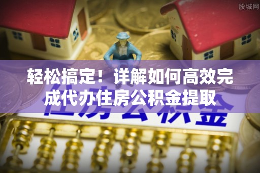 丰顺轻松搞定！详解如何高效完成代办住房公积金提取