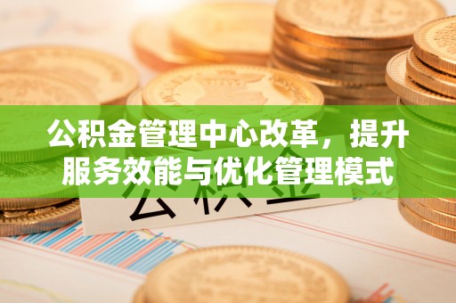 丰顺公积金管理中心改革，提升服务效能与优化管理模式