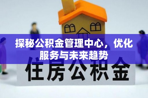 丰顺探秘公积金管理中心，优化服务与未来趋势