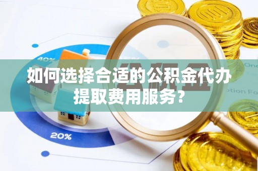 丰顺如何选择合适的公积金代办提取费用服务？