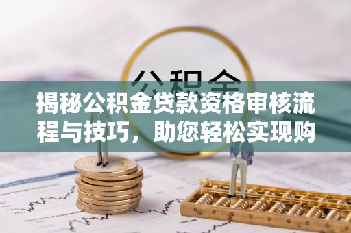 丰顺揭秘公积金贷款资格审核流程与技巧，助您轻松实现购房梦想
