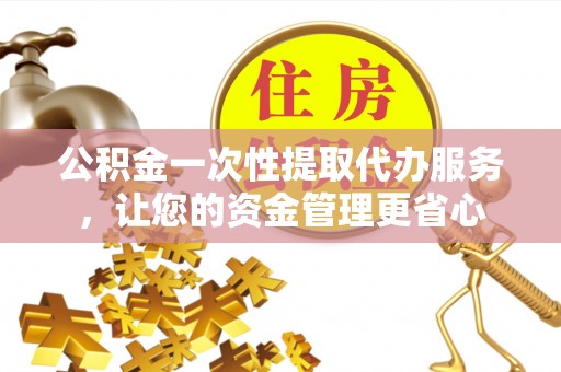 丰顺公积金一次性提取代办服务，让您的资金管理更省心