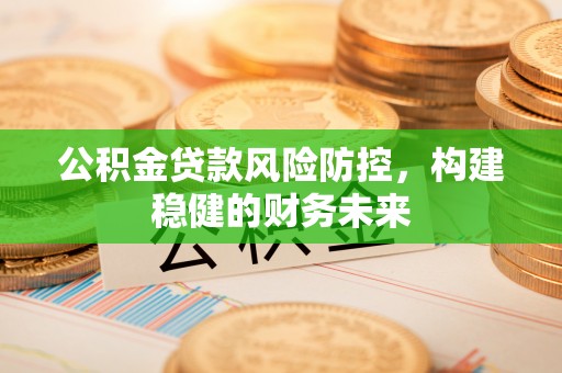 丰顺公积金贷款风险防控，构建稳健的财务未来