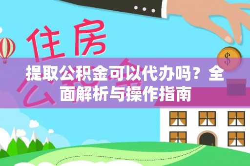 丰顺提取公积金可以代办吗？全面解析与操作指南