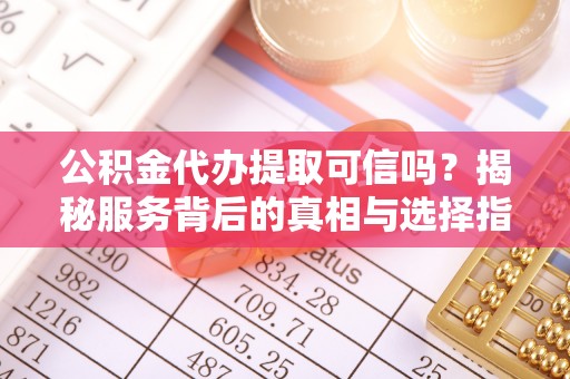 丰顺公积金代办提取可信吗？揭秘服务背后的真相与选择指南