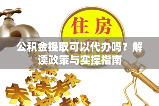 丰顺公积金提取可以代办吗？解读政策与实操指南