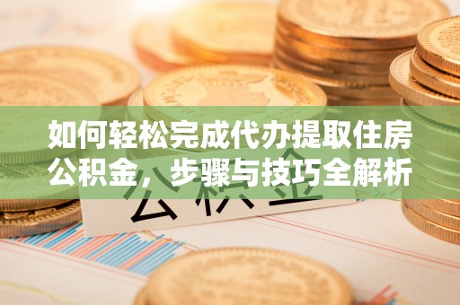 丰顺如何轻松完成代办提取住房公积金，步骤与技巧全解析