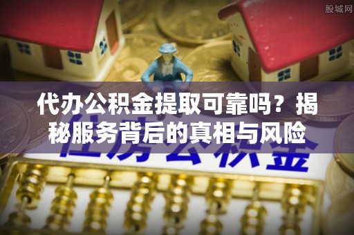丰顺代办公积金提取可靠吗？揭秘服务背后的真相与风险