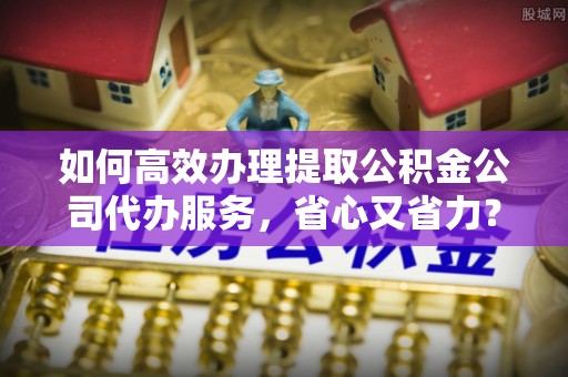 丰顺如何高效办理提取公积金公司代办服务，省心又省力？
