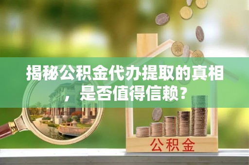 丰顺揭秘公积金代办提取的真相，是否值得信赖？