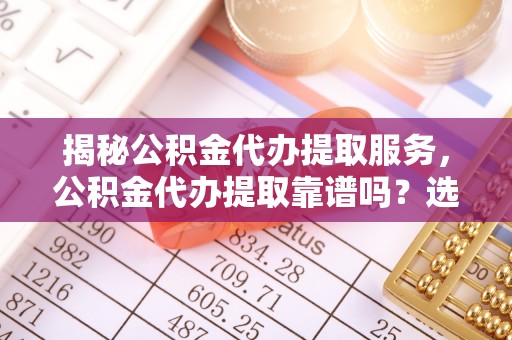 丰顺揭秘公积金代办提取服务，公积金代办提取靠谱吗？选择需谨慎