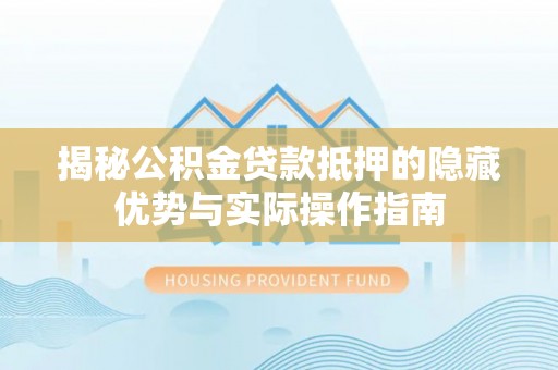 丰顺揭秘公积金贷款抵押的隐藏优势与实际操作指南