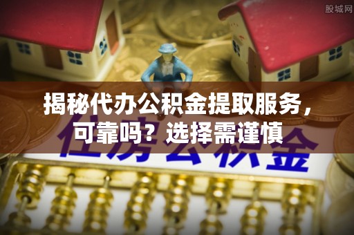 丰顺揭秘代办公积金提取服务，可靠吗？选择需谨慎