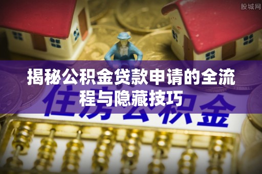 丰顺揭秘公积金贷款申请的全流程与隐藏技巧