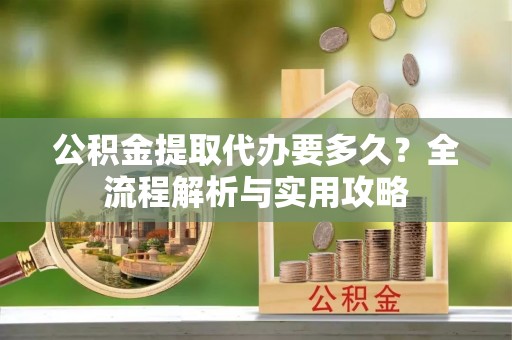丰顺公积金提取代办要多久？全流程解析与实用攻略