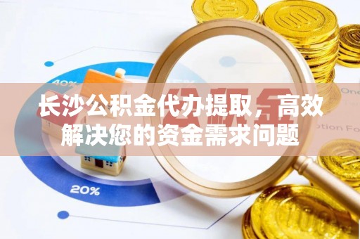 丰顺长沙公积金代办提取，高效解决您的资金需求问题