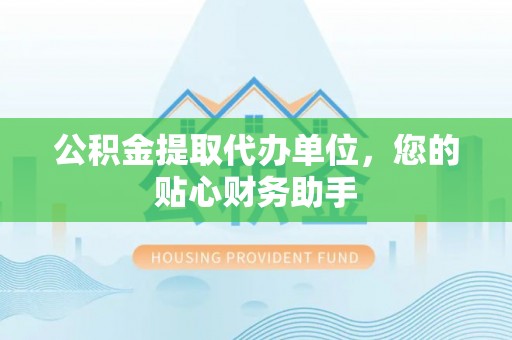 丰顺公积金提取代办单位，您的贴心财务助手
