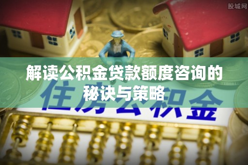 丰顺解读公积金贷款额度咨询的秘诀与策略