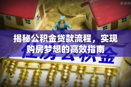 丰顺揭秘公积金贷款流程，实现购房梦想的高效指南