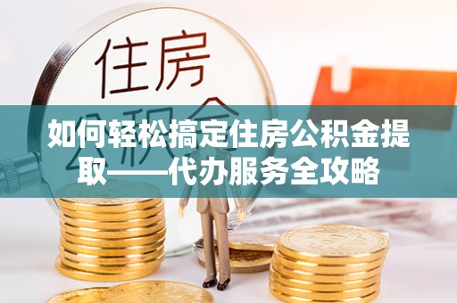 丰顺如何轻松搞定住房公积金提取——代办服务全攻略