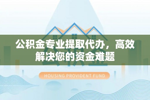 丰顺公积金专业提取代办，高效解决您的资金难题