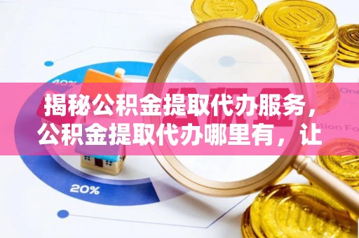 丰顺揭秘公积金提取代办服务，公积金提取代办哪里有，让你省时省心的解决方案