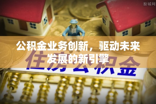 丰顺公积金业务创新，驱动未来发展的新引擎