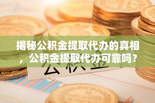 丰顺揭秘公积金提取代办的真相，公积金提取代办可靠吗？