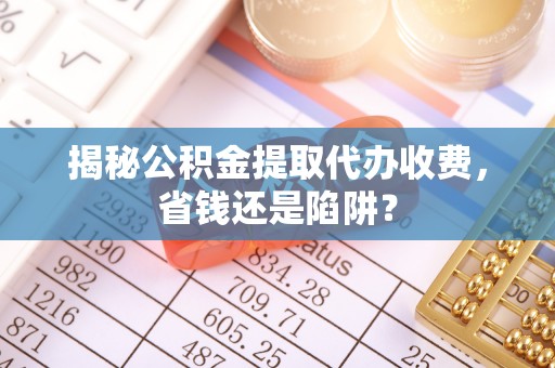 丰顺揭秘公积金提取代办收费，省钱还是陷阱？