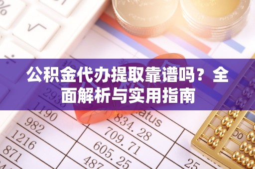 丰顺公积金代办提取靠谱吗？全面解析与实用指南