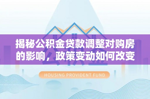 丰顺揭秘公积金贷款调整对购房的影响，政策变动如何改变你的买房计划